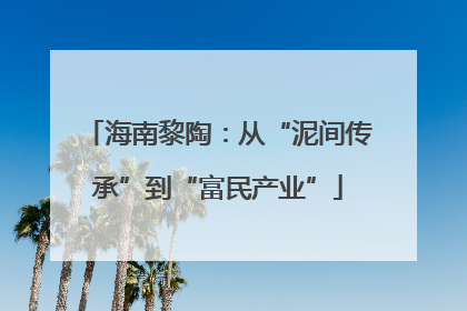 海南黎陶：从“泥间传承”到“富民产业”