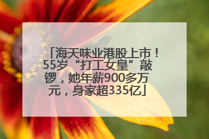 海天味业港股上市！55岁“打工女皇”敲锣，她年薪900多万元，身家超335亿