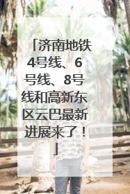济南地铁4号线、6号线、8号线和高新东区云巴最新进展来了！