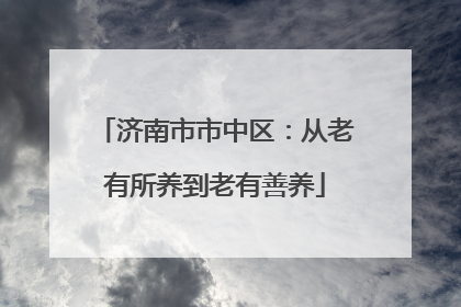 济南市市中区：从老有所养到老有善养
