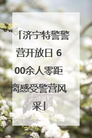 济宁特警警营开放日 600余人零距离感受警营风采