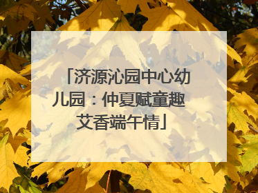 济源沁园中心幼儿园：仲夏赋童趣 艾香端午情