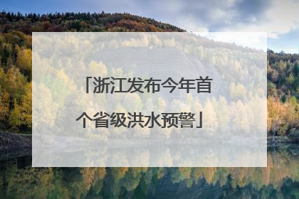 浙江发布今年首个省级洪水预警