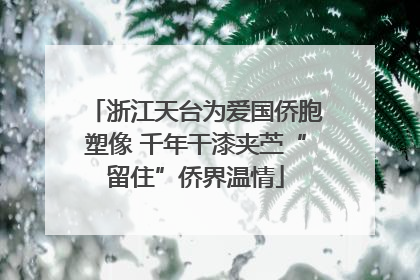 浙江天台为爱国侨胞塑像 千年干漆夹苎“留住”侨界温情