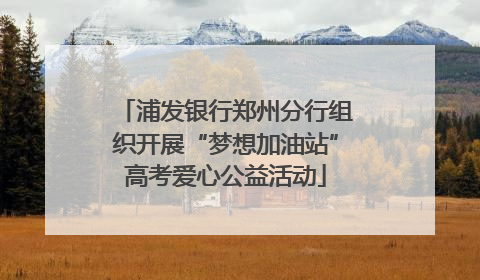 浦发银行郑州分行组织开展“梦想加油站”高考爱心公益活动