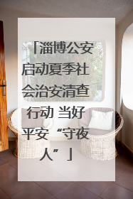 淄博公安启动夏季社会治安清查行动 当好平安“守夜人”