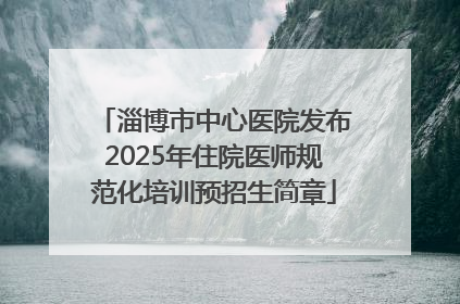 淄博市中心医院发布2025年住院医师规范化培训预招生简章