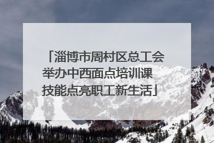 淄博市周村区总工会举办中西面点培训课 技能点亮职工新生活