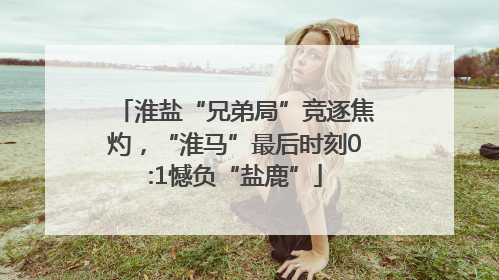 淮盐“兄弟局”竞逐焦灼，“淮马”最后时刻0:1憾负“盐鹿”