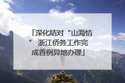 深化结对“山海情” 浙江侨务工作完成首例异地办理