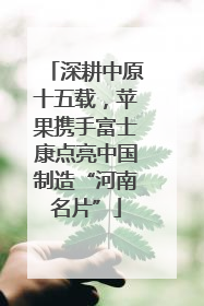 深耕中原十五载，苹果携手富士康点亮中国制造“河南名片”