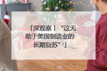 深观察丨“这无助于美国制造业的长期复苏”