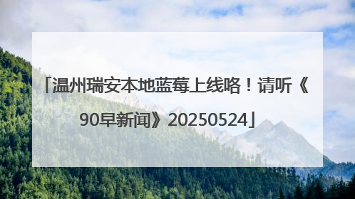 温州瑞安本地蓝莓上线咯！请听《90早新闻》20250524