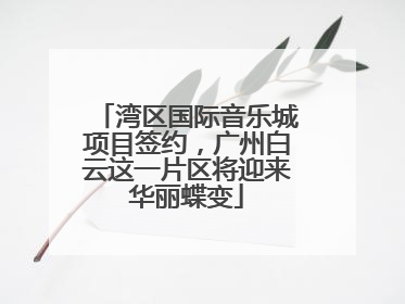 湾区国际音乐城项目签约，广州白云这一片区将迎来华丽蝶变