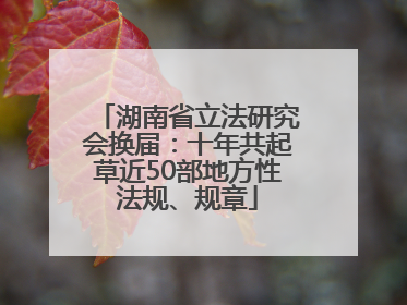 湖南省立法研究会换届：十年共起草近50部地方性法规、规章