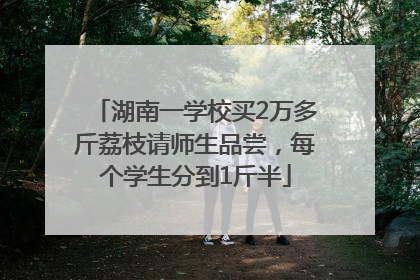 湖南一学校买2万多斤荔枝请师生品尝，每个学生分到1斤半