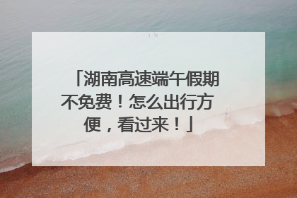 湖南高速端午假期不免费！怎么出行方便，看过来！