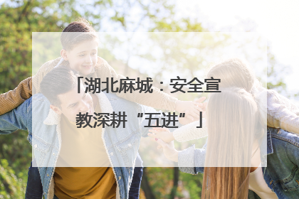 湖北麻城：安全宣教深耕“五进”