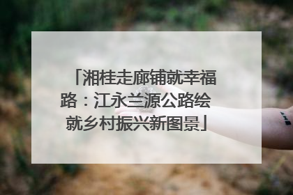 湘桂走廊铺就幸福路：江永兰源公路绘就乡村振兴新图景