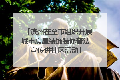 滨州在全市组织开展城市房屋装饰装修普法宣传进社区活动