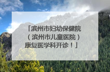 滨州市妇幼保健院（滨州市儿童医院）康复医学科开诊！