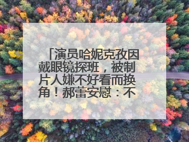 演员哈妮克孜因戴眼镜探班，被制片人嫌不好看而换角！郝蕾安慰：不红就是原罪