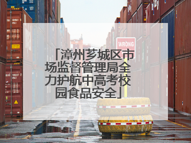 漳州芗城区市场监督管理局全力护航中高考校园食品安全