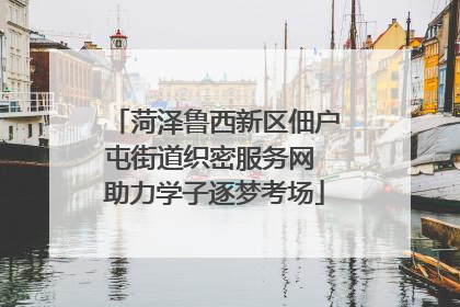 菏泽鲁西新区佃户屯街道织密服务网 助力学子逐梦考场