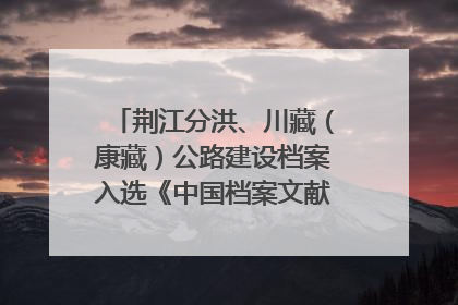 荆江分洪、川藏（康藏）公路建设档案入选《中国档案文献遗产名录》