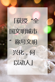 获授“全国文明城市”称号文明 兴化，何以动人