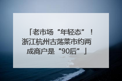 老市场“年轻态”！浙江杭州古荡菜市约两成商户是“90后”