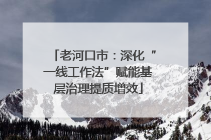 老河口市：深化“一线工作法”赋能基层治理提质增效
