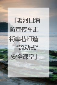 老河口消防宣传车走街串巷打造“流动式”安全课堂