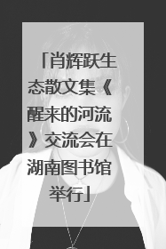 肖辉跃生态散文集《醒来的河流》交流会在湖南图书馆举行