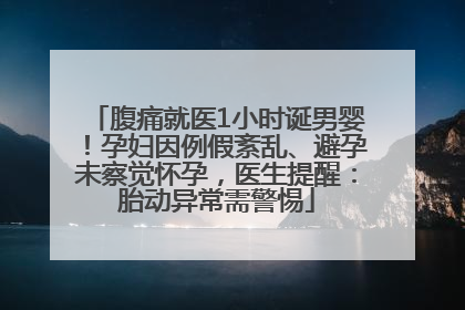 腹痛就医1小时诞男婴！孕妇因例假紊乱、避孕未察觉怀孕，医生提醒：胎动异常需警惕