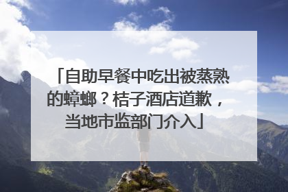 自助早餐中吃出被蒸熟的蟑螂？桔子酒店道歉，当地市监部门介入
