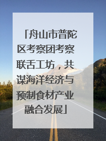 舟山市普陀区考察团考察联舌工坊，共谋海洋经济与预制食材产业融合发展