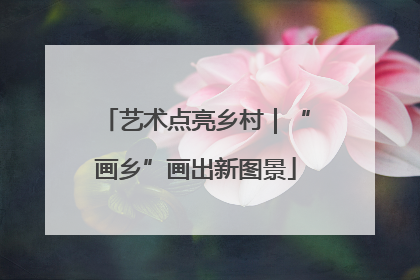 艺术点亮乡村｜“画乡”画出新图景