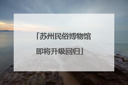苏州民俗博物馆即将升级回归
