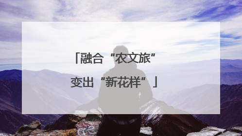融合“农文旅” 变出“新花样”