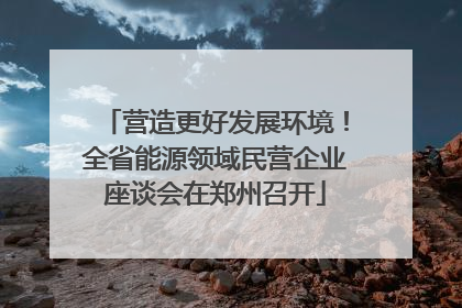 营造更好发展环境！全省能源领域民营企业座谈会在郑州召开