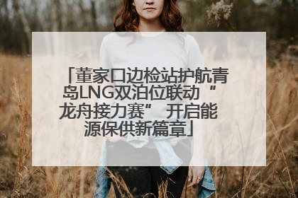 董家口边检站护航青岛LNG双泊位联动“龙舟接力赛” 开启能源保供新篇章