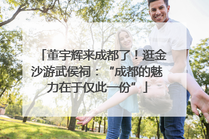 董宇辉来成都了！逛金沙游武侯祠：“成都的魅力在于仅此一份”