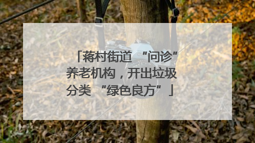 蒋村街道 “问诊” 养老机构，开出垃圾分类 “绿色良方”