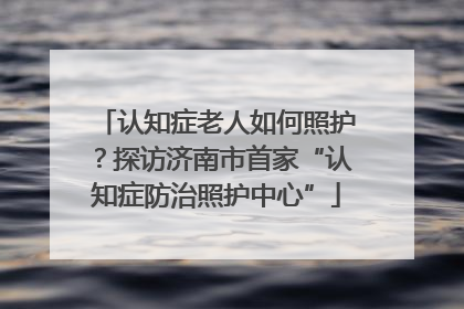 认知症老人如何照护？探访济南市首家“认知症防治照护中心”