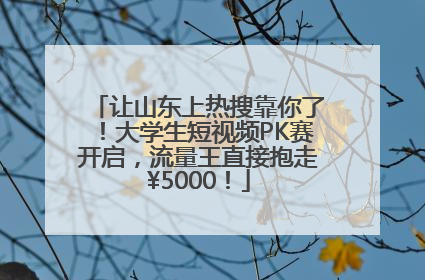 让山东上热搜靠你了！大学生短视频PK赛开启，流量王直接抱走¥5000！