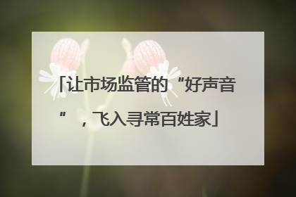 让市场监管的“好声音”，飞入寻常百姓家
