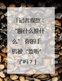记者观察:“聊什么推什么” 你的手机被“监听”了吗?