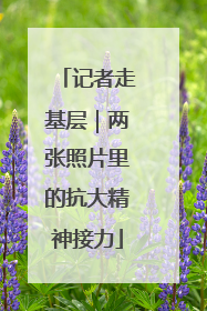 记者走基层｜两张照片里的抗大精神接力