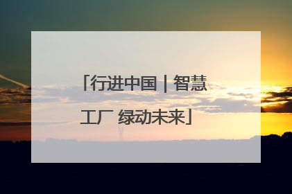 行进中国｜智慧工厂 绿动未来